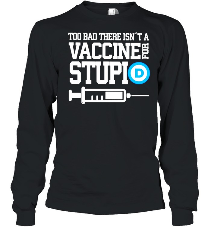 Too bad there isn’t a vaccine for stupid shirt Long Sleeved T-shirt