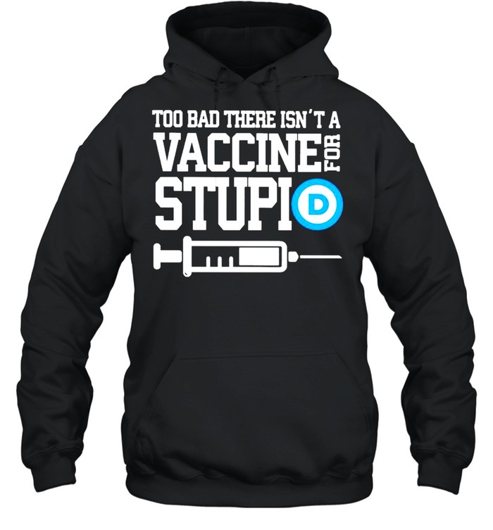 Too bad there isn’t a vaccine for stupid shirt Unisex Hoodie