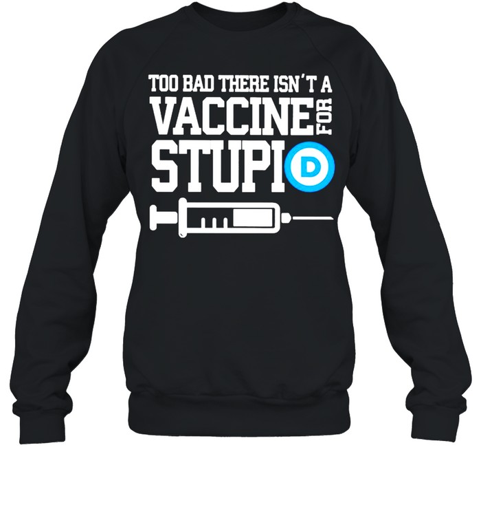 Too bad there isn’t a vaccine for stupid shirt Unisex Sweatshirt