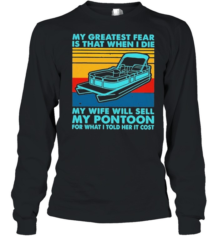 boating my greatest fear is that when I die my wife will sell my pontoon for what I told her it cost shirt Long Sleeved T-shirt