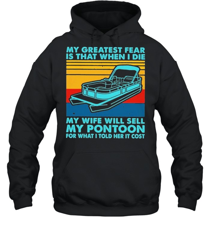 boating my greatest fear is that when I die my wife will sell my pontoon for what I told her it cost shirt Unisex Hoodie