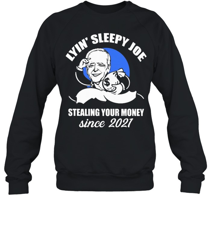 Lyin Sleepy Joe stealing your money since 2021 shirt Unisex Sweatshirt