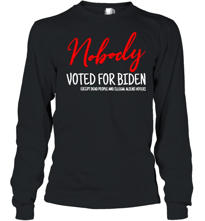 Nobody voted for Biden except dead people and illegal shirt Long Sleeved T-shirt