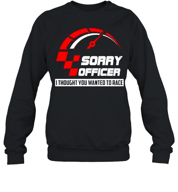 Sorry officer I thought you wanted to race shirt Unisex Sweatshirt