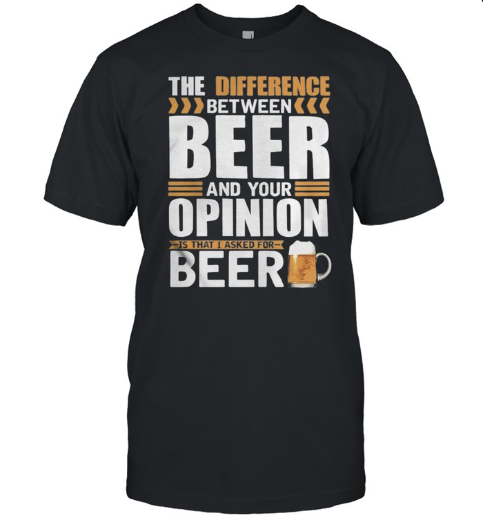 The Difference Between Beer And Your Opinion Is That I Asked For Beer shirt Classic Men's T-shirt