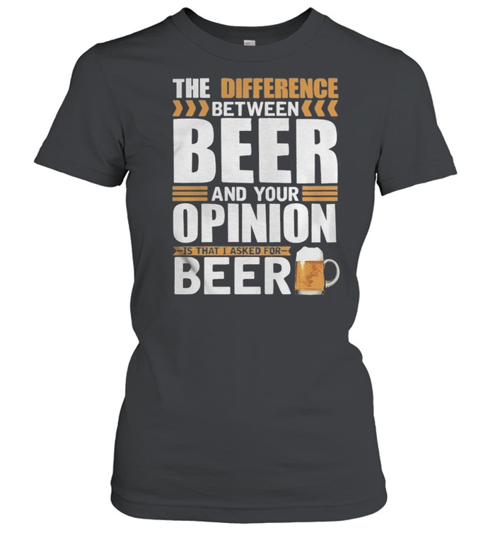 The Difference Between Beer And Your Opinion Is That I Asked For Beer shirt Classic Women's T-shirt