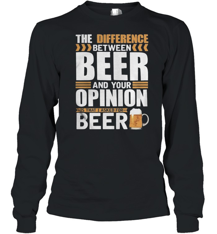 The Difference Between Beer And Your Opinion Is That I Asked For Beer shirt Long Sleeved T-shirt