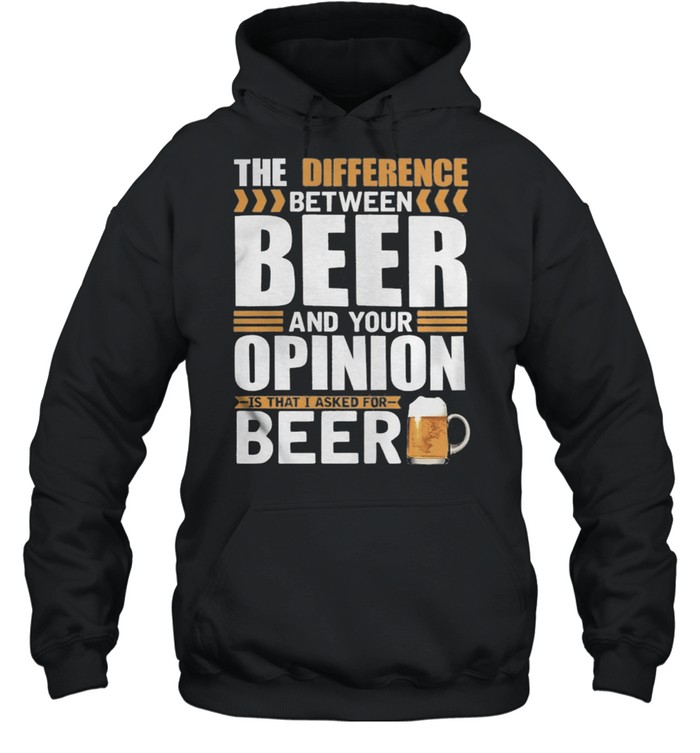 The Difference Between Beer And Your Opinion Is That I Asked For Beer shirt Unisex Hoodie