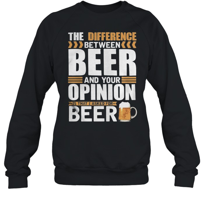 The Difference Between Beer And Your Opinion Is That I Asked For Beer shirt Unisex Sweatshirt