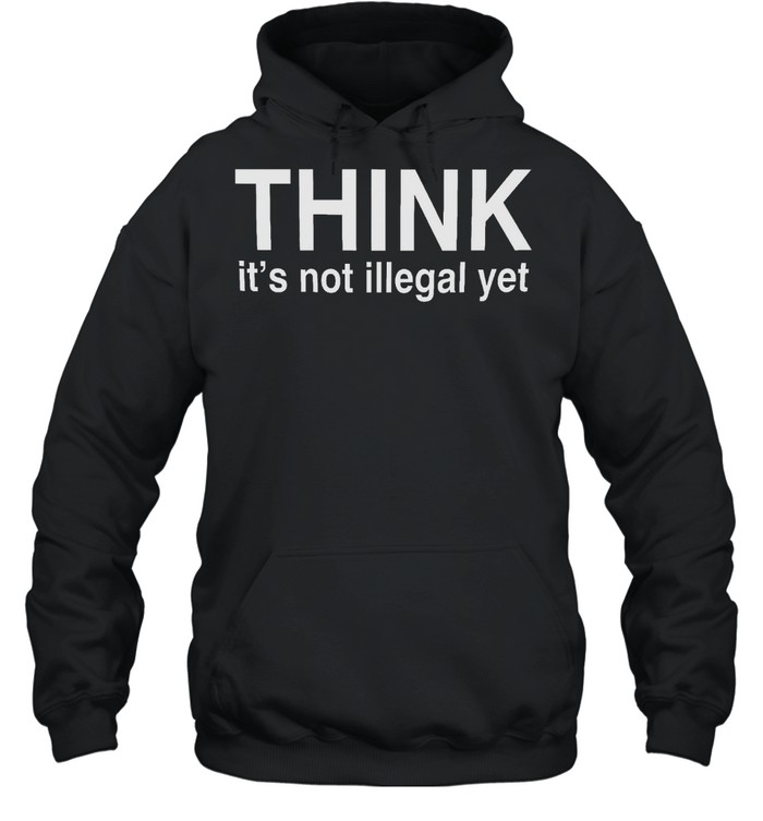 Think it’s not illegal yet shirt Unisex Hoodie