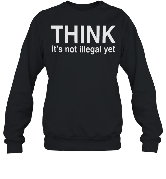 Think it’s not illegal yet shirt Unisex Sweatshirt