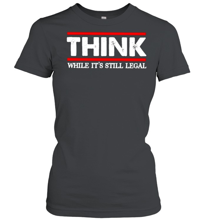 Think while its still legal shirt Classic Women's T-shirt