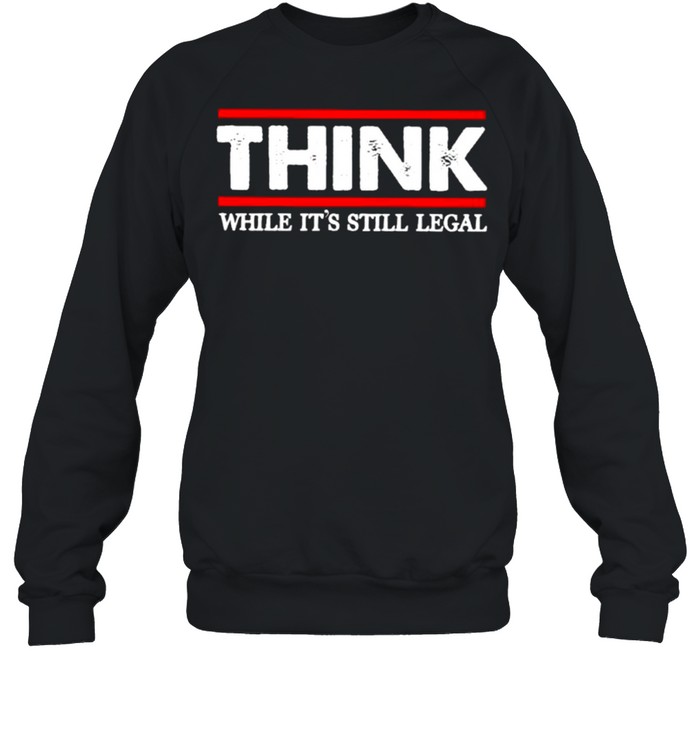 Think while its still legal shirt Unisex Sweatshirt