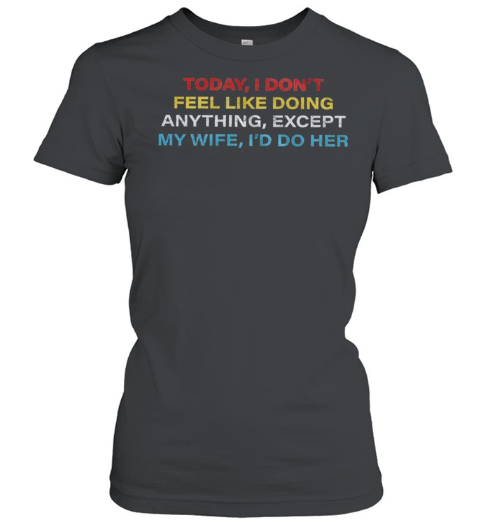 Today I dont feel like doing anything except my wife Id do her shirt Classic Women's T-shirt