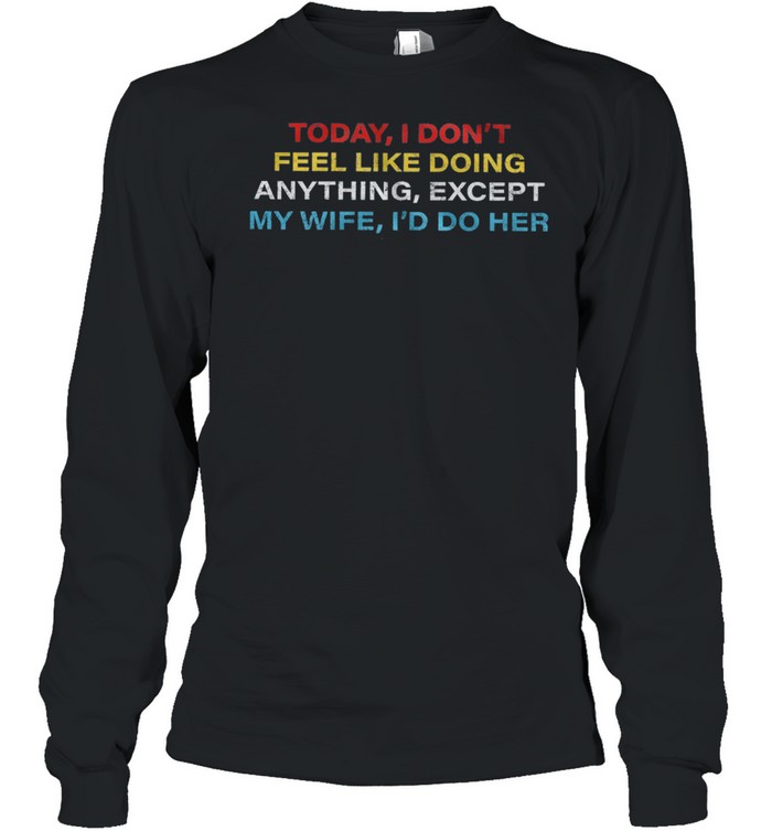 Today I dont feel like doing anything except my wife Id do her shirt Long Sleeved T-shirt