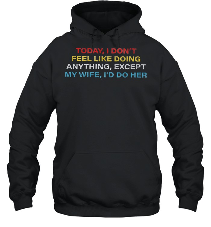 Today I dont feel like doing anything except my wife Id do her shirt Unisex Hoodie