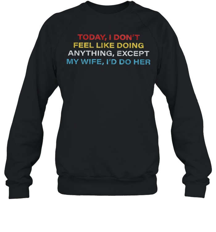 Today I dont feel like doing anything except my wife Id do her shirt Unisex Sweatshirt