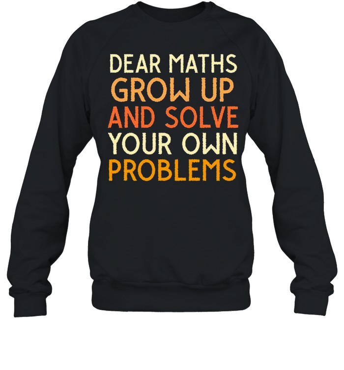 Dear maths grow up and solve your own problems shirt Unisex Sweatshirt