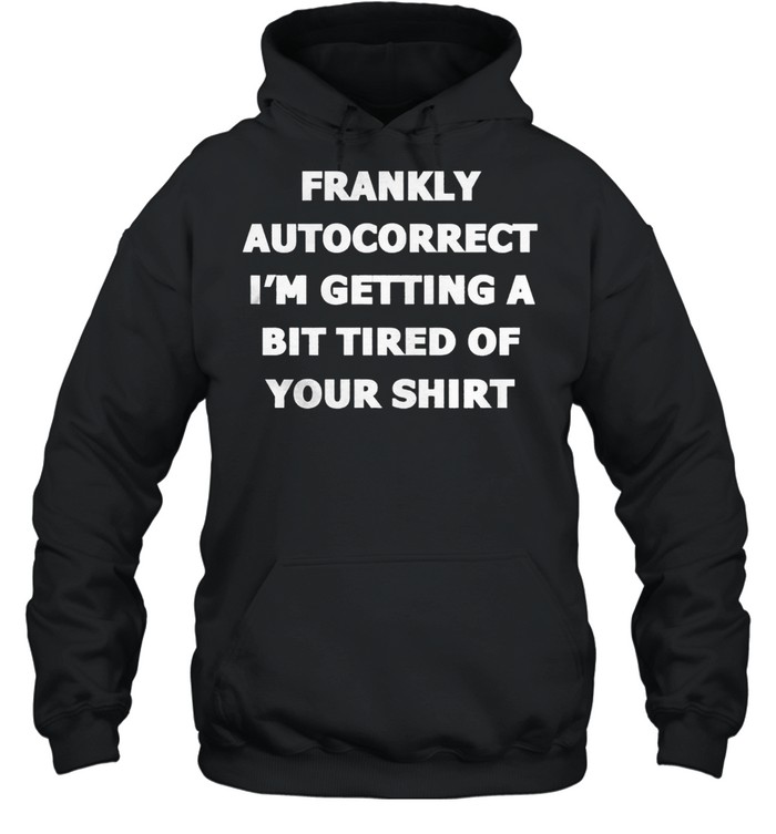 Frankly Autocorrect Im Getting A Bit Tired Of Your t-shirt Unisex Hoodie