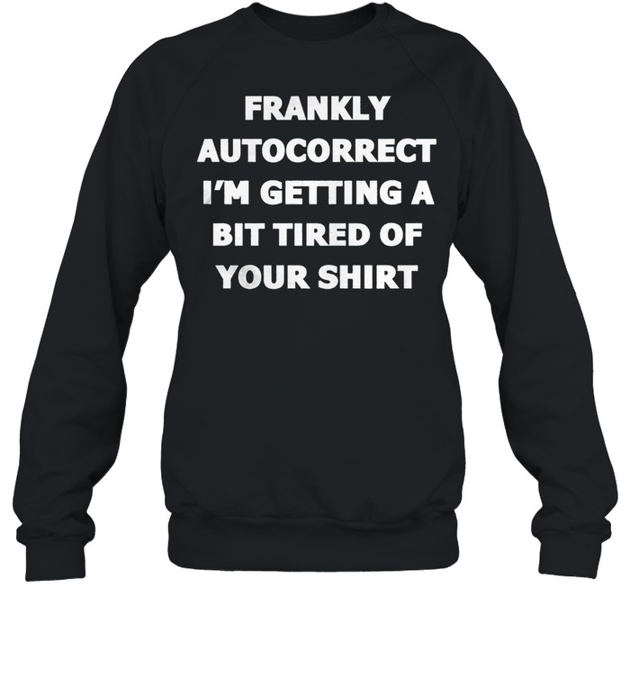 Frankly Autocorrect Im Getting A Bit Tired Of Your t-shirt Unisex Sweatshirt