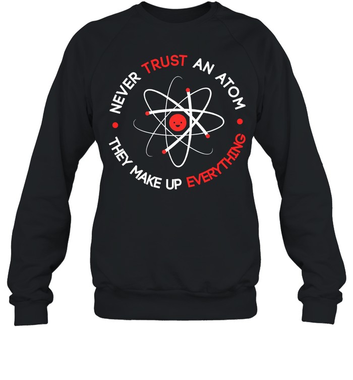 Never trust an atom they make up everything shirt Unisex Sweatshirt