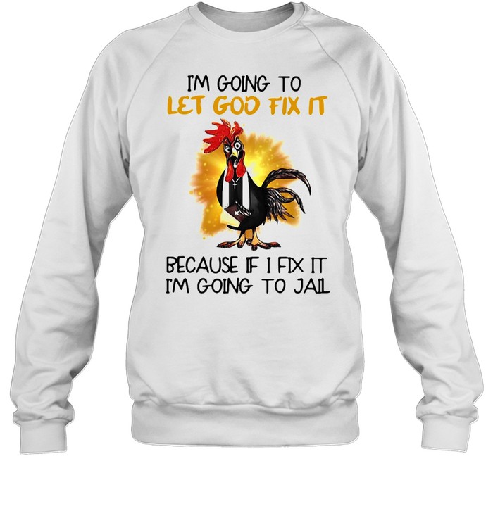 Official Chicken I’m Going To Let God Fix It Because If It Fix It I’m Going To Jail Unisex Sweatshirt