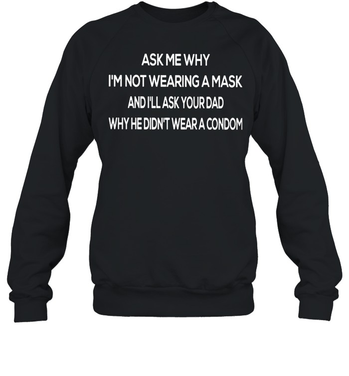 Ask me why I’m not wearing a mask and I’ll ask your Dad shirt Unisex Sweatshirt