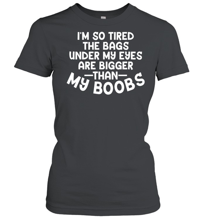 I’m so tired the bags under my eyes are bigger than my boobs shirt Classic Women's T-shirt