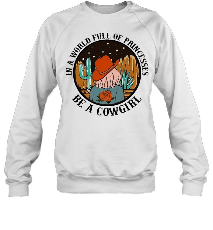 In A World Full Of Princesses Be A Cowgirl Tee 2021 T-shirt Unisex Sweatshirt