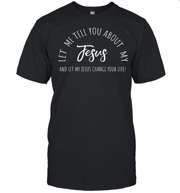 Let Me Tell You About MY JESUS, Christian Inspiration shirt