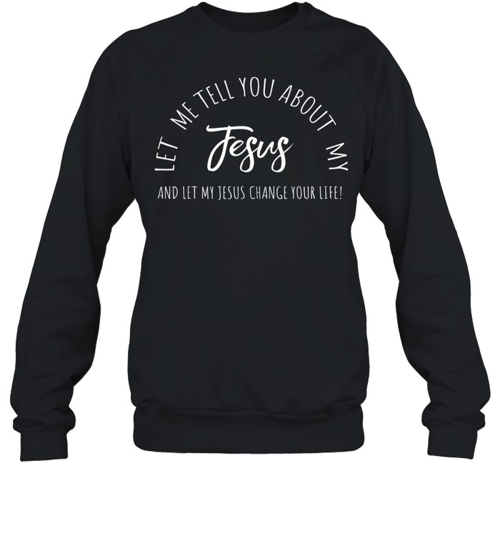 Let Me Tell You About MY JESUS, Christian Inspiration shirt Unisex Sweatshirt