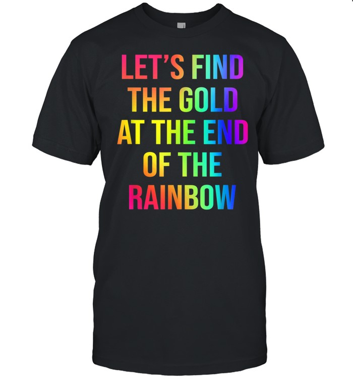 Let's Find The Gold At The End Of The Rainbow shirt