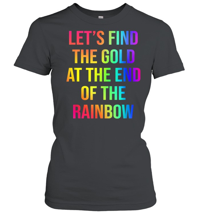 Let's Find The Gold At The End Of The Rainbow shirt Classic Women's T-shirt