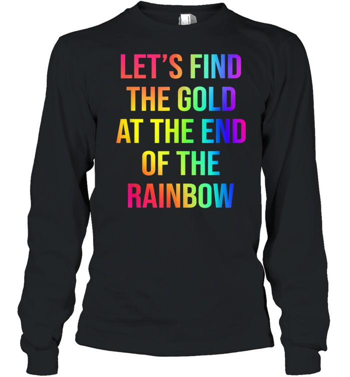 Let's Find The Gold At The End Of The Rainbow shirt Long Sleeved T-shirt