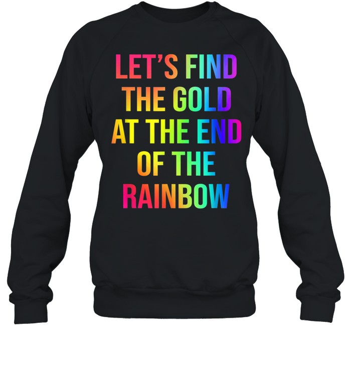 Let's Find The Gold At The End Of The Rainbow shirt Unisex Sweatshirt