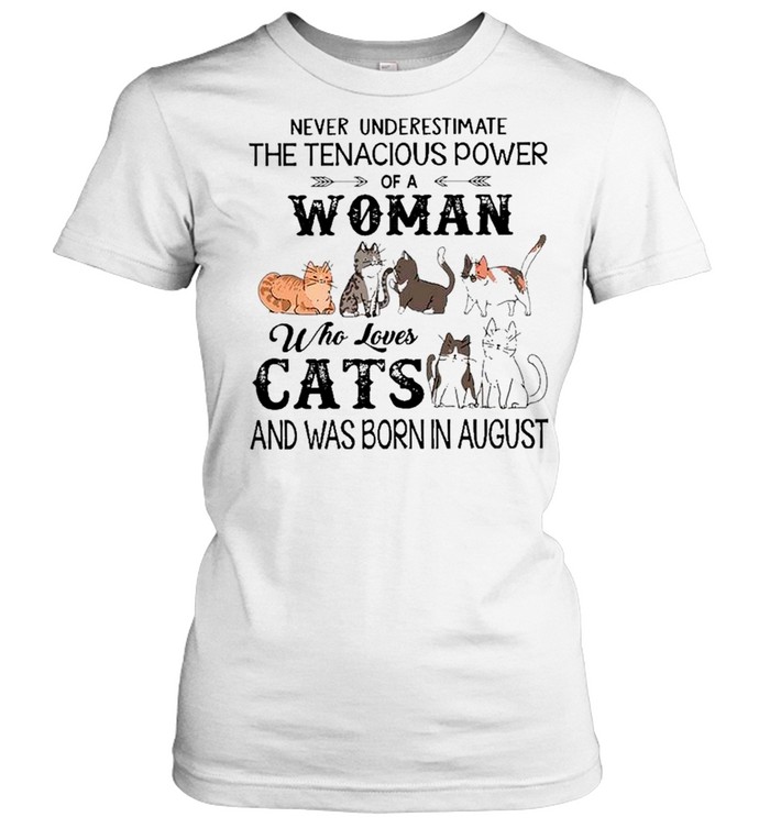 Never Underestimate The Tenacious Power Of A Woman Who Loves Cats And Was Born In August shirt Classic Women's T-shirt