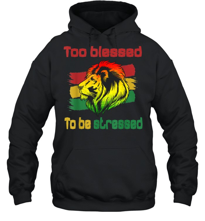 Reggae Rasta Too Blessed To Be Stressed shirt Unisex Hoodie