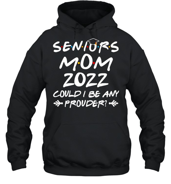 Seniors mom 2022 could I be any prouder shirt Unisex Hoodie