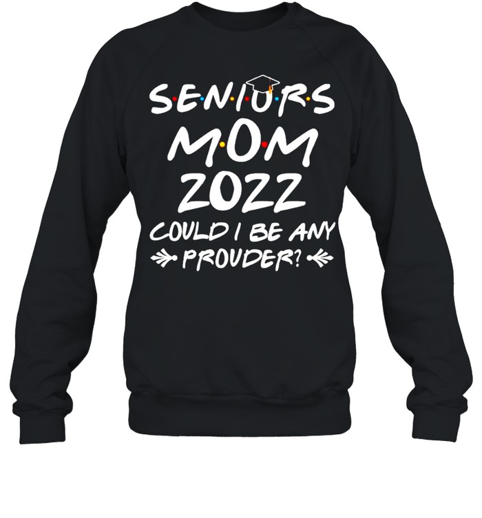 Seniors mom 2022 could I be any prouder shirt Unisex Sweatshirt