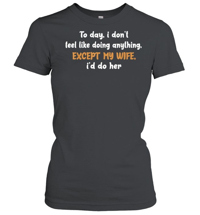 Today I Don't Feel Like Doing Anything Except My Wife I'd Do shirt Classic Women's T-shirt