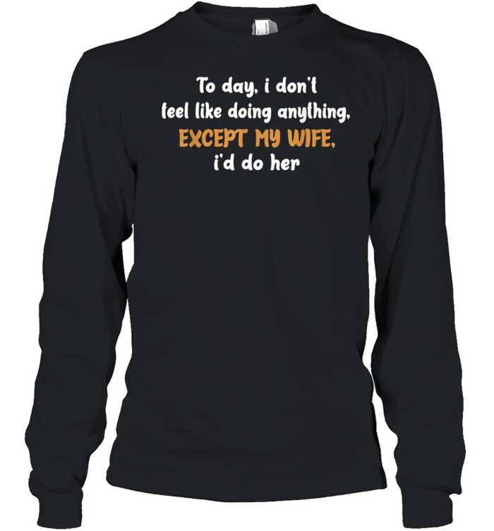 Today I Don't Feel Like Doing Anything Except My Wife I'd Do shirt Long Sleeved T-shirt