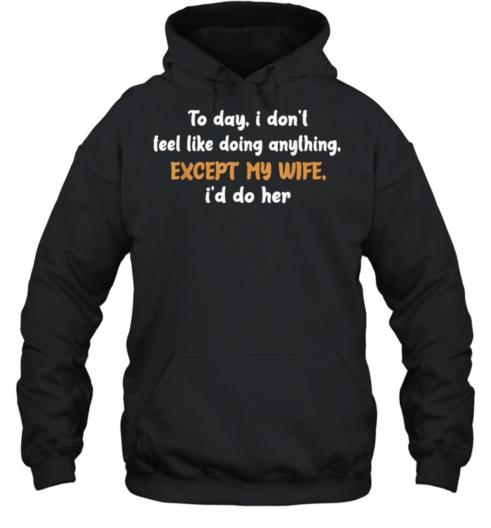 Today I Don't Feel Like Doing Anything Except My Wife I'd Do shirt Unisex Hoodie