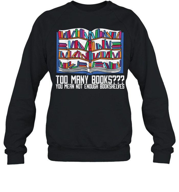 Too Many Books You Mean Not Enough Bookshelves, Bookworm shirt Unisex Sweatshirt