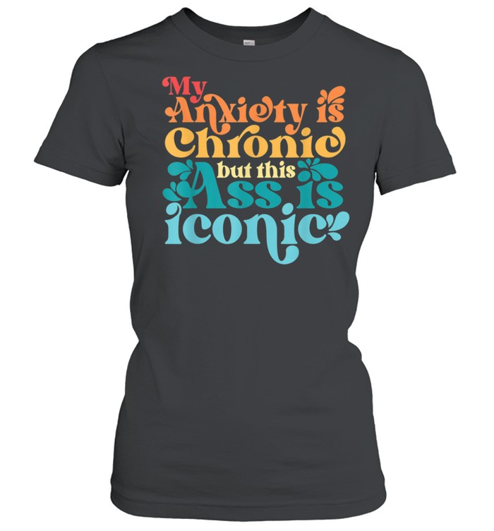 Vintage My Anxiety Is Chronic But This Ass Is Iconic shirt Classic Women's T-shirt