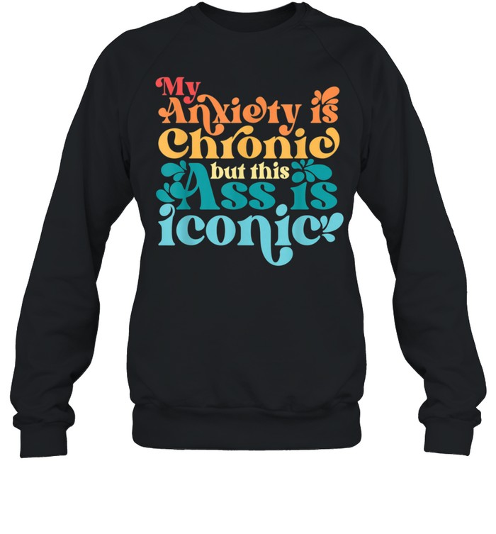 Vintage My Anxiety Is Chronic But This Ass Is Iconic shirt Unisex Sweatshirt