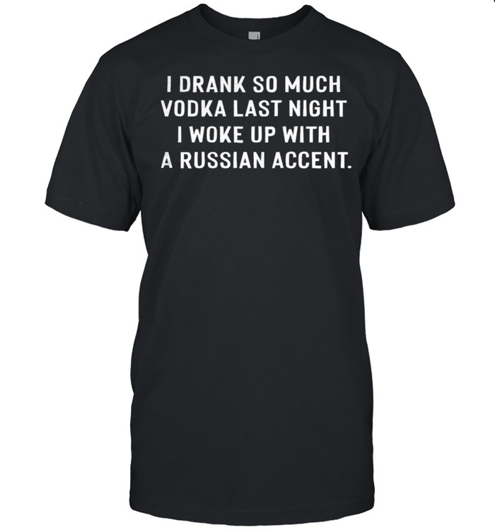 I Drank So Much Vodka Last Night I Woke Up With A Russian Accent shirt