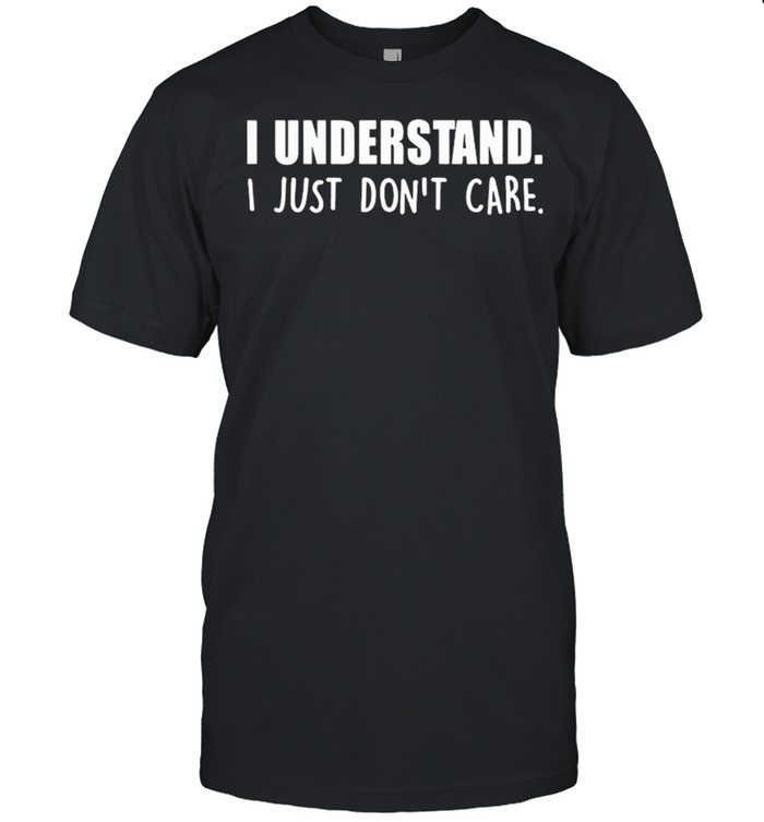 I Understand I Just Dont Care shirt