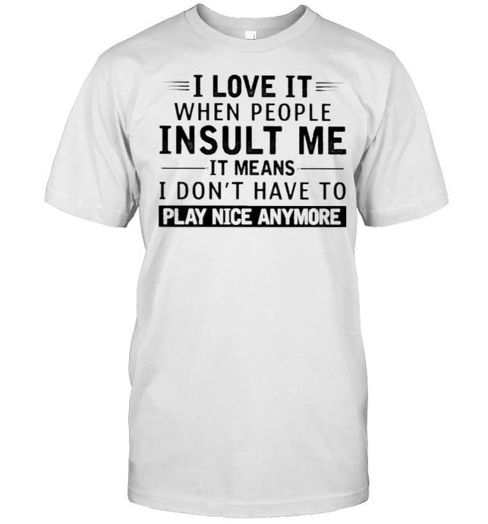 i Love It When People Insult Me It MEans I Don’t Have To Play Nice Anymore  Classic Men's T-shirt