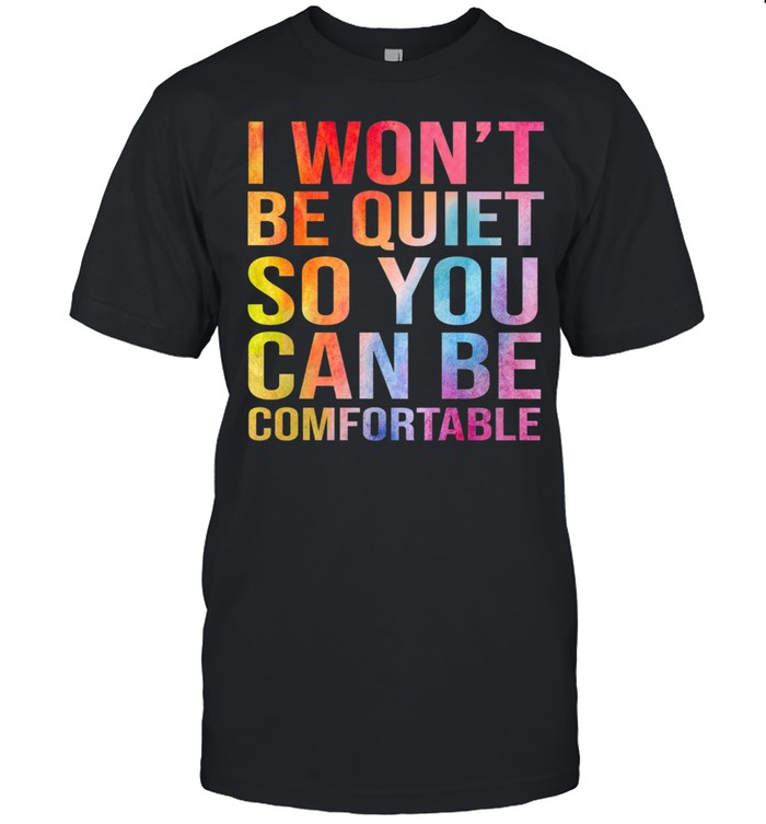 I wont be quiet so you can be comfortable shirt