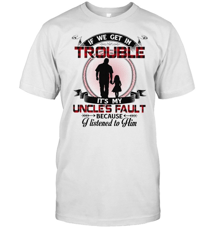 If we get in trouble its in uncles fault because I listened to him shirt Classic Men's T-shirt